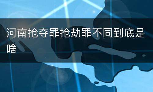 河南抢夺罪抢劫罪不同到底是啥