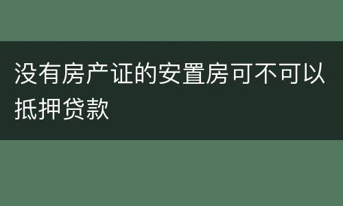 没有房产证的安置房可不可以抵押贷款