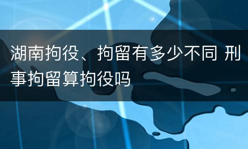 湖南拘役、拘留有多少不同 刑事拘留算拘役吗