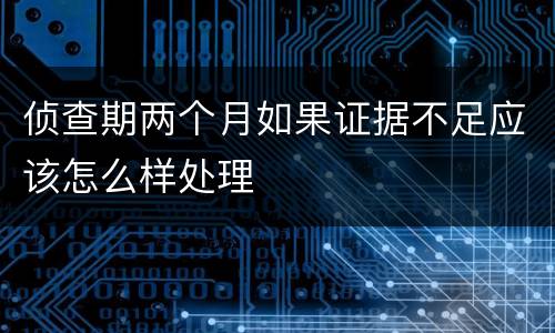 侦查期两个月如果证据不足应该怎么样处理