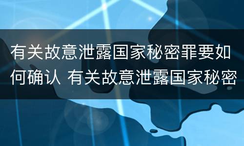 有关故意泄露国家秘密罪要如何确认 有关故意泄露国家秘密罪要如何确认犯罪