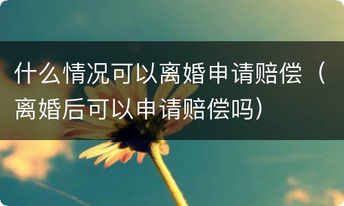 什么情况可以离婚申请赔偿（离婚后可以申请赔偿吗）