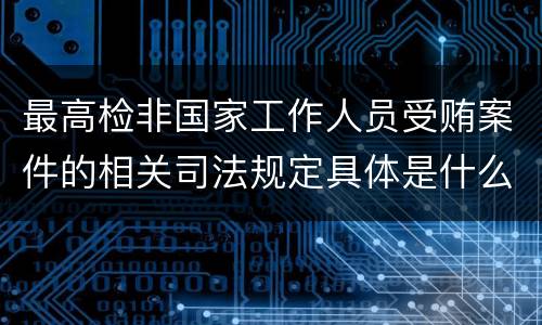 最高检非国家工作人员受贿案件的相关司法规定具体是什么