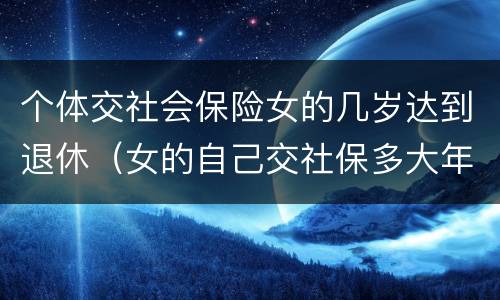 个体交社会保险女的几岁达到退休（女的自己交社保多大年龄可以退休）