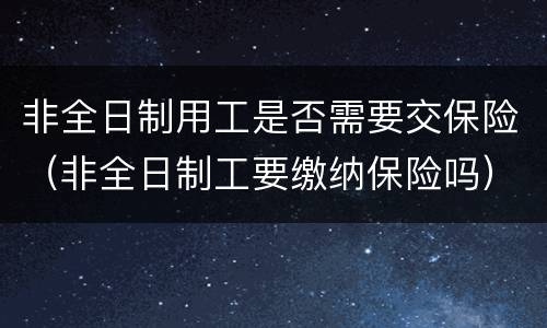 非全日制用工是否需要交保险（非全日制工要缴纳保险吗）