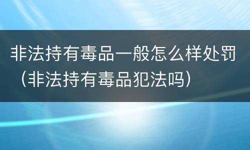 非法持有毒品一般怎么样处罚（非法持有毒品犯法吗）