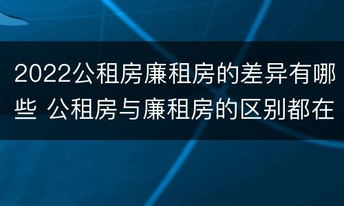 2022公租房廉租房的差异有哪些 公租房与廉租房的区别都在此,别再搞错了!