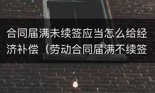 合同届满未续签应当怎么给经济补偿（劳动合同届满不续签需支付经济补偿吗）