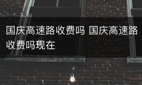 国庆高速路收费吗 国庆高速路收费吗现在
