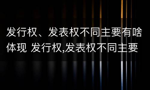 发行权、发表权不同主要有啥体现 发行权,发表权不同主要有啥体现