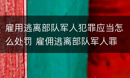 雇用逃离部队军人犯罪应当怎么处罚 雇佣逃离部队军人罪