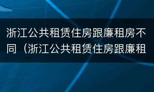 浙江公共租赁住房跟廉租房不同（浙江公共租赁住房跟廉租房不同的原因）