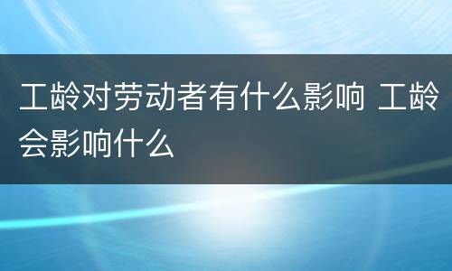 工龄对劳动者有什么影响 工龄会影响什么