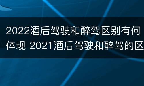 2022酒后驾驶和醉驾区别有何体现 2021酒后驾驶和醉驾的区别