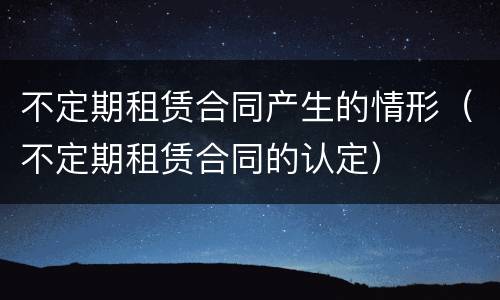 不定期租赁合同产生的情形（不定期租赁合同的认定）