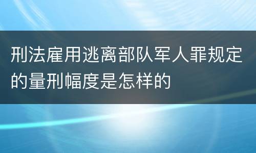 刑法雇用逃离部队军人罪规定的量刑幅度是怎样的