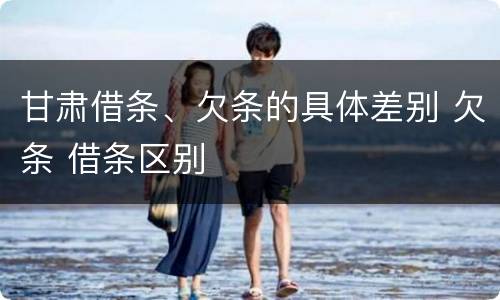 甘肃借条、欠条的具体差别 欠条 借条区别