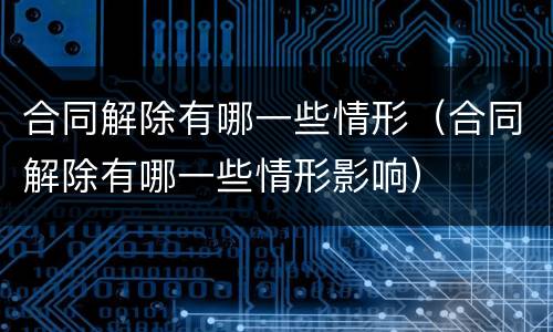 合同解除有哪一些情形（合同解除有哪一些情形影响）