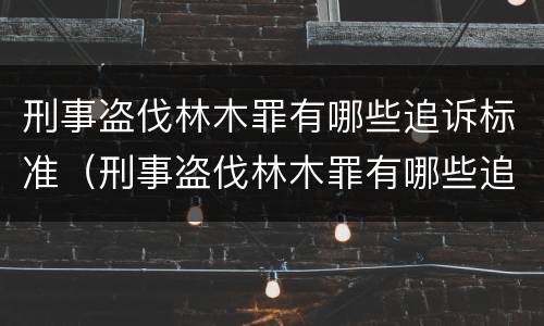 刑事盗伐林木罪有哪些追诉标准（刑事盗伐林木罪有哪些追诉标准规定）