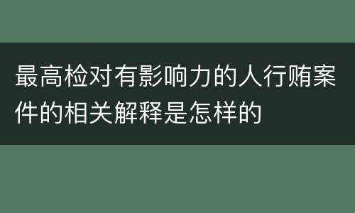 最高检对有影响力的人行贿案件的相关解释是怎样的