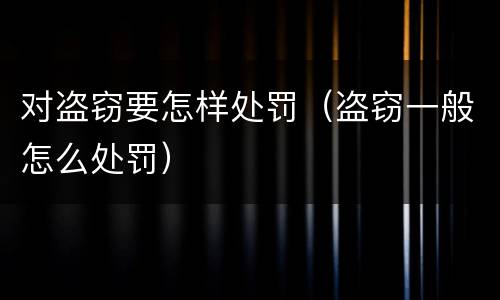 对盗窃要怎样处罚（盗窃一般怎么处罚）