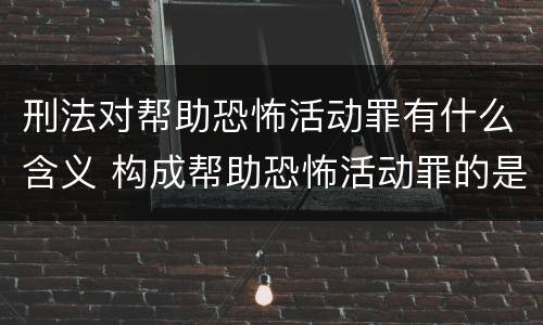 刑法对帮助恐怖活动罪有什么含义 构成帮助恐怖活动罪的是