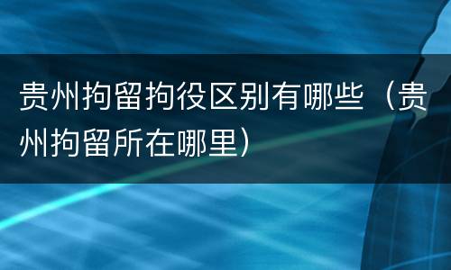 贵州拘留拘役区别有哪些（贵州拘留所在哪里）