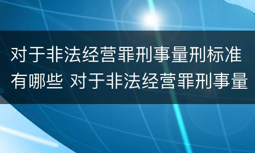 对于非法经营罪刑事量刑标准有哪些 对于非法经营罪刑事量刑标准有哪些要求