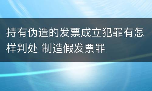 持有伪造的发票成立犯罪有怎样判处 制造假发票罪