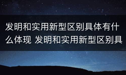 发明和实用新型区别具体有什么体现 发明和实用新型区别具体有什么体现呢