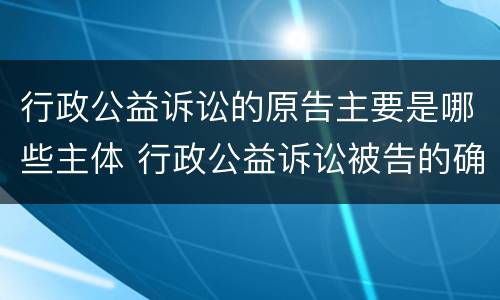 行政公益诉讼的原告主要是哪些主体 行政公益诉讼被告的确定