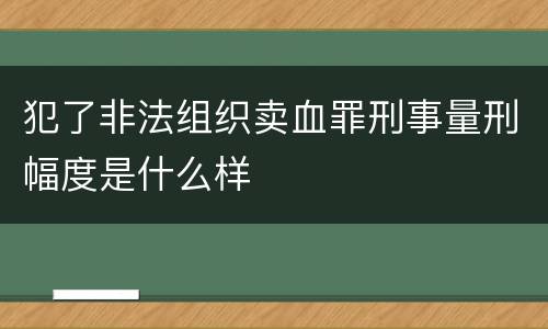 犯了非法组织卖血罪刑事量刑幅度是什么样