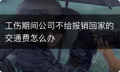 工伤期间公司不给报销回家的交通费怎么办