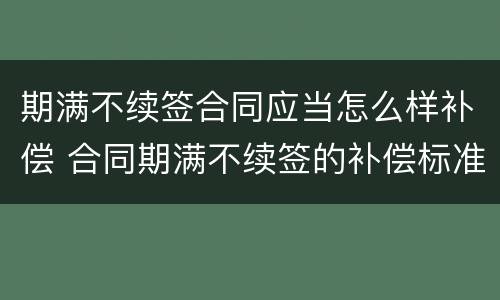 期满不续签合同应当怎么样补偿 合同期满不续签的补偿标准