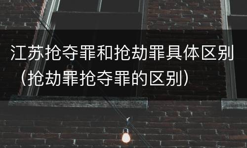 江苏抢夺罪和抢劫罪具体区别（抢劫罪抢夺罪的区别）