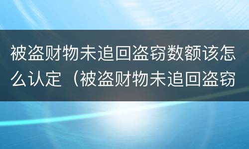 被盗财物未追回盗窃数额该怎么认定（被盗财物未追回盗窃数额该怎么认定呢）