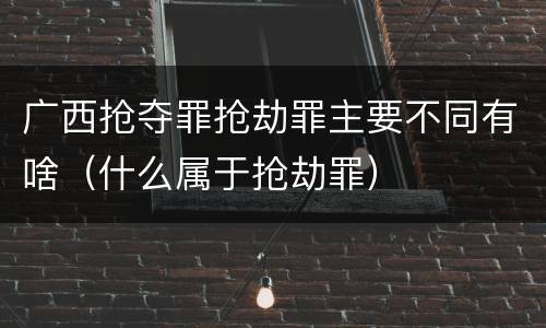 广西抢夺罪抢劫罪主要不同有啥（什么属于抢劫罪）