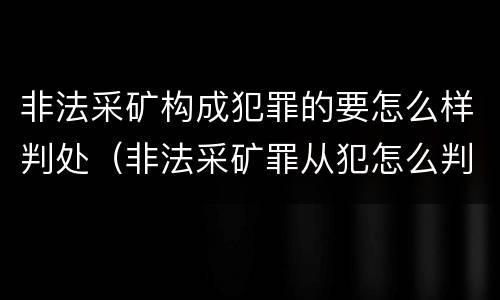 非法采矿构成犯罪的要怎么样判处（非法采矿罪从犯怎么判）