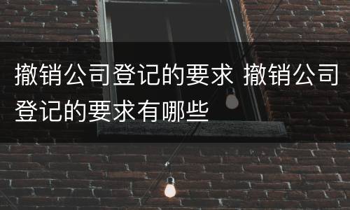 撤销公司登记的要求 撤销公司登记的要求有哪些
