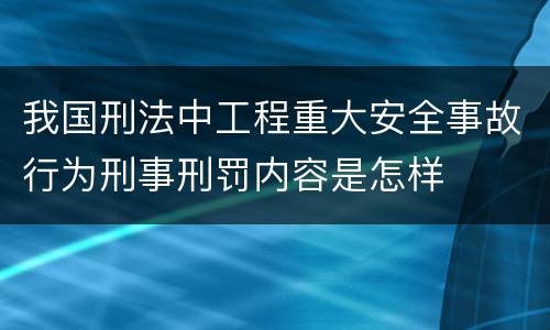 我国刑法中工程重大安全事故行为刑事刑罚内容是怎样