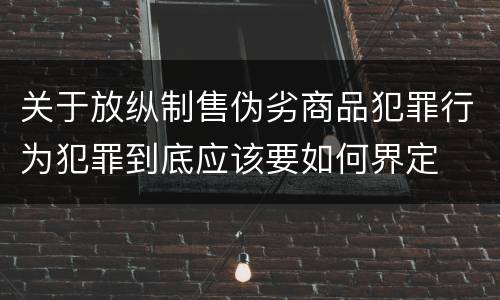 关于放纵制售伪劣商品犯罪行为犯罪到底应该要如何界定