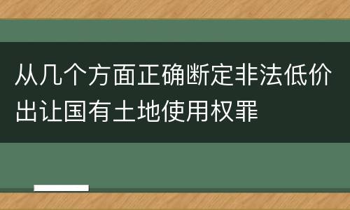 从几个方面正确断定非法低价出让国有土地使用权罪