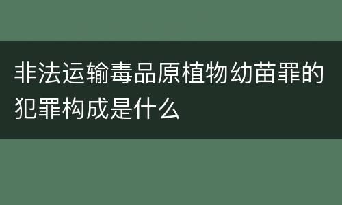 非法运输毒品原植物幼苗罪的犯罪构成是什么