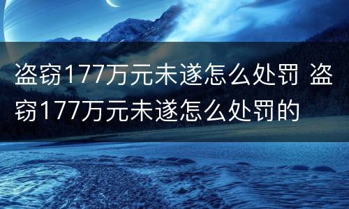 盗窃177万元未遂怎么处罚 盗窃177万元未遂怎么处罚的
