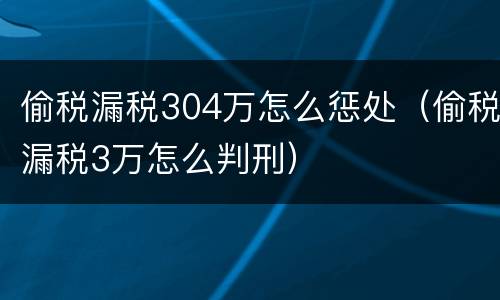 偷税漏税304万怎么惩处（偷税漏税3万怎么判刑）