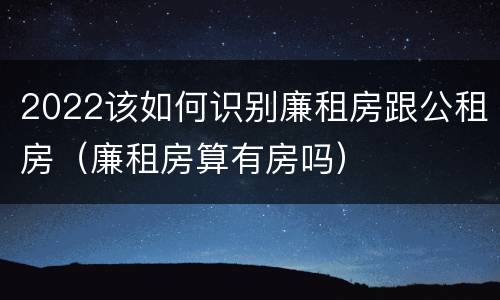 2022该如何识别廉租房跟公租房（廉租房算有房吗）