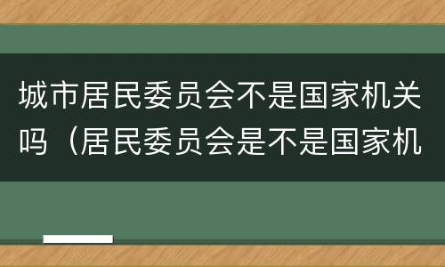 城市居民委员会不是国家机关吗（居民委员会是不是国家机关）