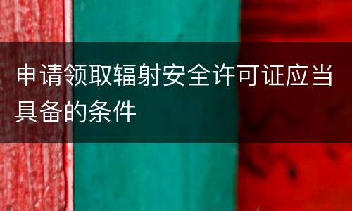 申请领取辐射安全许可证应当具备的条件