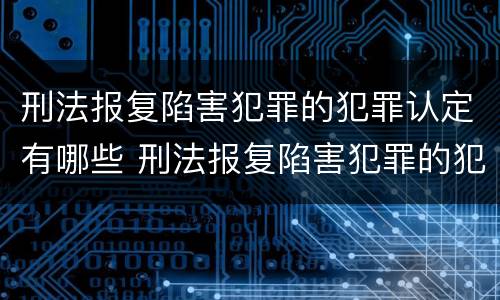 刑法报复陷害犯罪的犯罪认定有哪些 刑法报复陷害犯罪的犯罪认定有哪些条件