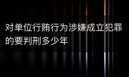 对单位行贿行为涉嫌成立犯罪的要判刑多少年